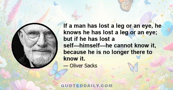 If a man has lost a leg or an eye, he knows he has lost a leg or an eye; but if he has lost a self—himself—he cannot know it, because he is no longer there to know it.