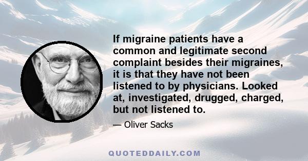 If migraine patients have a common and legitimate second complaint besides their migraines, it is that they have not been listened to by physicians. Looked at, investigated, drugged, charged, but not listened to.