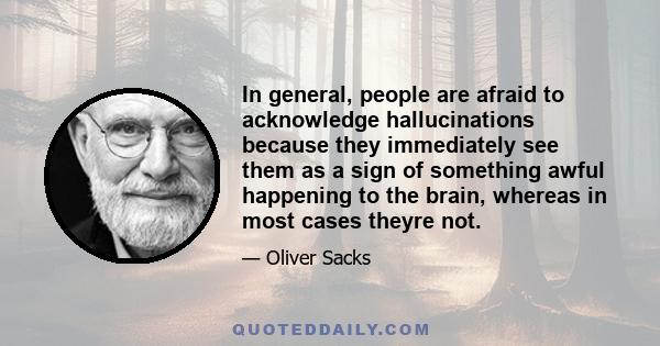 In general, people are afraid to acknowledge hallucinations because they immediately see them as a sign of something awful happening to the brain, whereas in most cases theyre not.