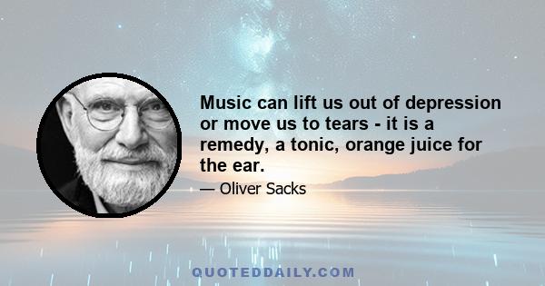 Music can lift us out of depression or move us to tears - it is a remedy, a tonic, orange juice for the ear. But for many of my neurological patients, music is even more - it can provide access, even when no medication