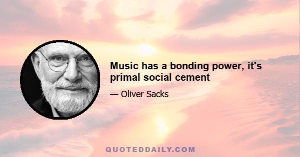 Music has a bonding power, it's primal social cement