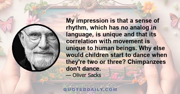 My impression is that a sense of rhythm, which has no analog in language, is unique and that its correlation with movement is unique to human beings. Why else would children start to dance when they're two or three?