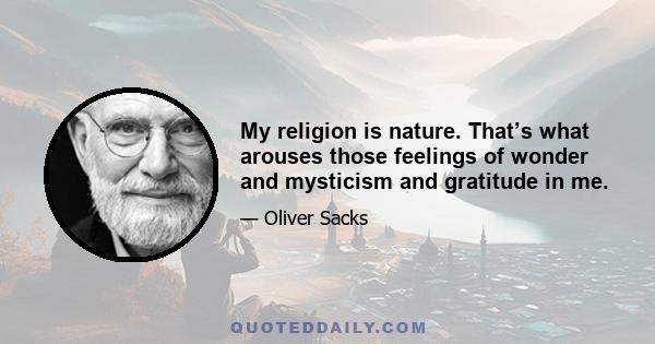 My religion is nature. That’s what arouses those feelings of wonder and mysticism and gratitude in me.