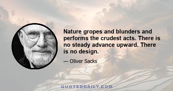 Nature gropes and blunders and performs the crudest acts. There is no steady advance upward. There is no design.