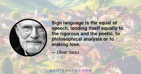 Sign language is the equal of speech, lending itself equally to the rigorous and the poetic, to philosophical analysis or to making love.