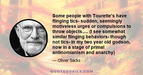 Some people with Tourette's have flinging tics- sudden, seemingly motiveless urges or compulsions to throw objects..... (I see somewhat similar flinging behaviors- though not tics- in my two year old godson, now in a