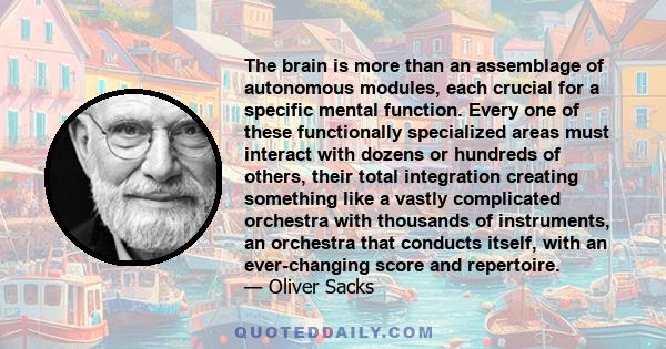 The brain is more than an assemblage of autonomous modules, each crucial for a specific mental function. Every one of these functionally specialized areas must interact with dozens or hundreds of others, their total