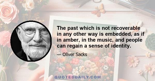 The past which is not recoverable in any other way is embedded, as if in amber, in the music, and people can regain a sense of identity.