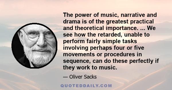 The power of music, narrative and drama is of the greatest practical and theoretical importance. ... We see how the retarded, unable to perform fairly simple tasks involving perhaps four or five movements or procedures