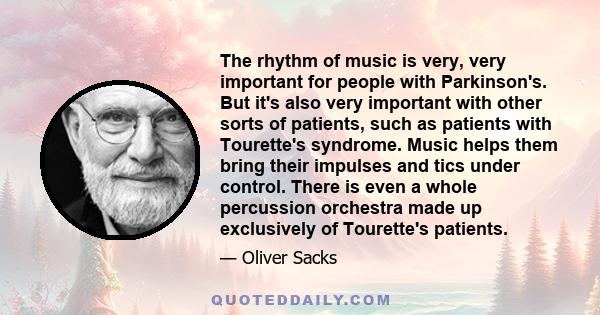 The rhythm of music is very, very important for people with Parkinson's. But it's also very important with other sorts of patients, such as patients with Tourette's syndrome. Music helps them bring their impulses and