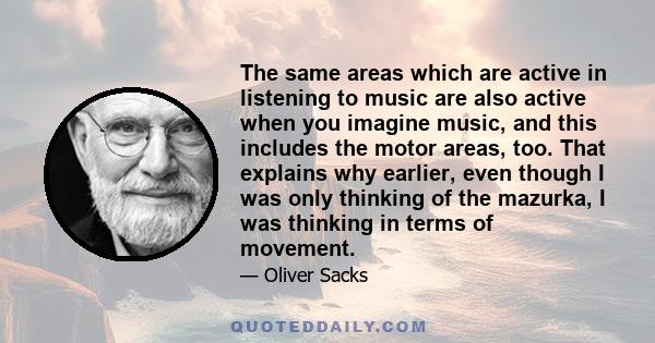 The same areas which are active in listening to music are also active when you imagine music, and this includes the motor areas, too. That explains why earlier, even though I was only thinking of the mazurka, I was