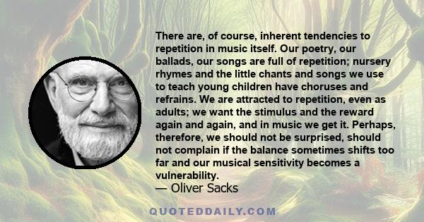 There are, of course, inherent tendencies to repetition in music itself. Our poetry, our ballads, our songs are full of repetition; nursery rhymes and the little chants and songs we use to teach young children have