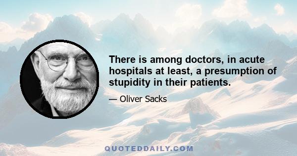 There is among doctors, in acute hospitals at least, a presumption of stupidity in their patients.