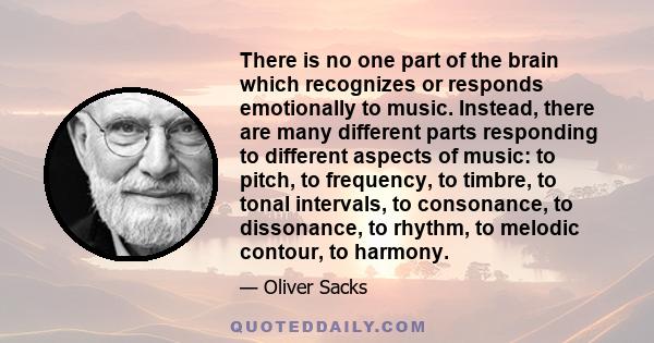 There is no one part of the brain which recognizes or responds emotionally to music. Instead, there are many different parts responding to different aspects of music: to pitch, to frequency, to timbre, to tonal