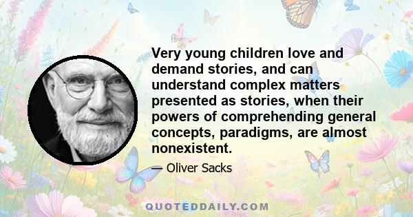 Very young children love and demand stories, and can understand complex matters presented as stories, when their powers of comprehending general concepts, paradigms, are almost nonexistent.