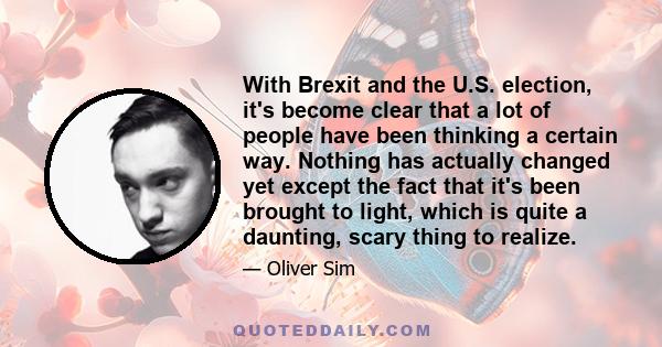 With Brexit and the U.S. election, it's become clear that a lot of people have been thinking a certain way. Nothing has actually changed yet except the fact that it's been brought to light, which is quite a daunting,