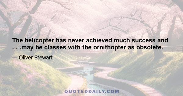 The helicopter has never achieved much success and . . .may be classes with the ornithopter as obsolete.