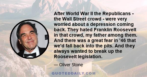 After World War II the Republicans - the Wall Street crowd - were very worried about a depression coming back. They hated Franklin Roosevelt in that crowd, my father among them. And there was a great fear in '46 that