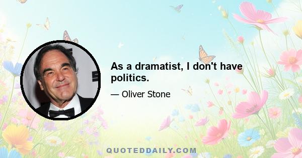 As a dramatist, I don't have politics.