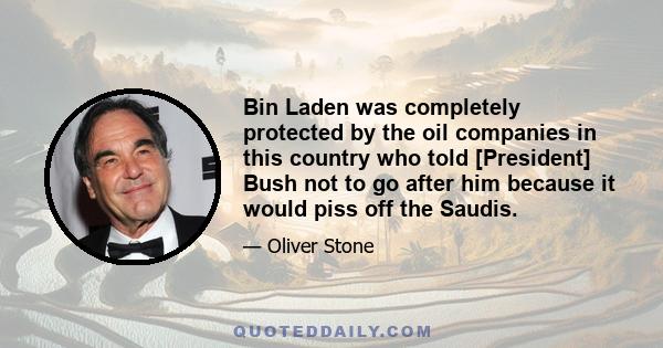 Bin Laden was completely protected by the oil companies in this country who told [President] Bush not to go after him because it would piss off the Saudis.