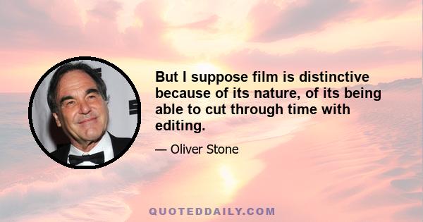 But I suppose film is distinctive because of its nature, of its being able to cut through time with editing.