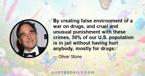 By creating false environment of a war on drugs, and cruel and unusual punishment with these crimes, 50% of our U.S. population is in jail without having hurt anybody, mostly for drugs.