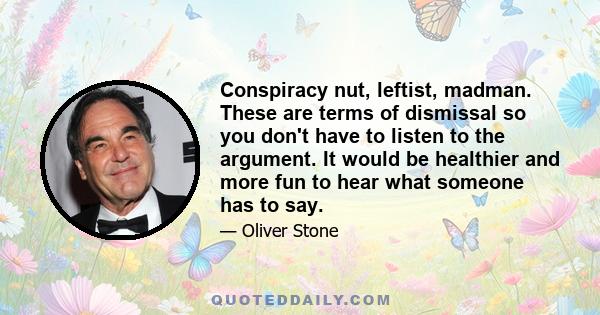 Conspiracy nut, leftist, madman. These are terms of dismissal so you don't have to listen to the argument. It would be healthier and more fun to hear what someone has to say.