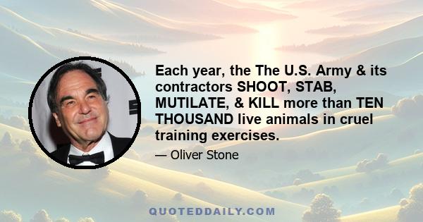 Each year, the The U.S. Army & its contractors SHOOT, STAB, MUTILATE, & KILL more than TEN THOUSAND live animals in cruel training exercises.