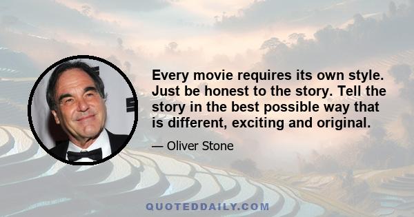 Every movie requires its own style. Just be honest to the story. Tell the story in the best possible way that is different, exciting and original.