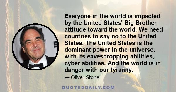 Everyone in the world is impacted by the United States' Big Brother attitude toward the world. We need countries to say no to the United States. The United States is the dominant power in the universe, with its