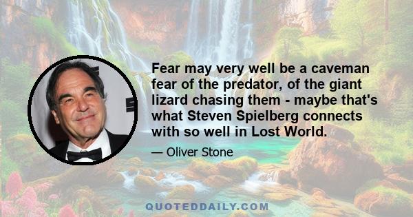 Fear may very well be a caveman fear of the predator, of the giant lizard chasing them - maybe that's what Steven Spielberg connects with so well in Lost World.