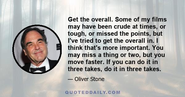 Get the overall. Some of my films may have been crude at times, or tough, or missed the points, but I've tried to get the overall in. I think that's more important. You may miss a thing or two, but you move faster. If