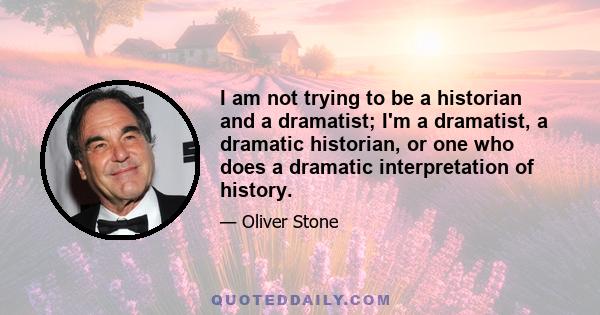 I am not trying to be a historian and a dramatist; I'm a dramatist, a dramatic historian, or one who does a dramatic interpretation of history.