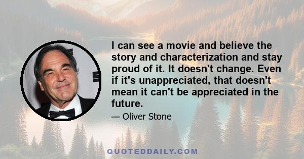 I can see a movie and believe the story and characterization and stay proud of it. It doesn't change. Even if it's unappreciated, that doesn't mean it can't be appreciated in the future.