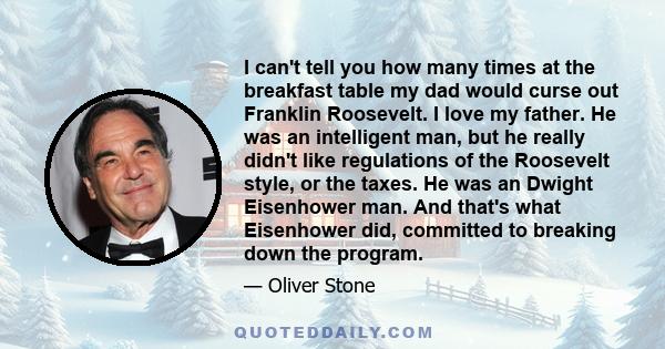 I can't tell you how many times at the breakfast table my dad would curse out Franklin Roosevelt. I love my father. He was an intelligent man, but he really didn't like regulations of the Roosevelt style, or the taxes.