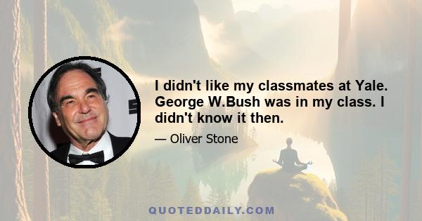 I didn't like my classmates at Yale. George W.Bush was in my class. I didn't know it then.