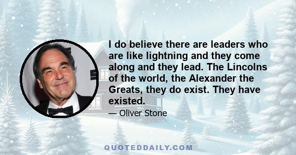 I do believe there are leaders who are like lightning and they come along and they lead. The Lincolns of the world, the Alexander the Greats, they do exist. They have existed.