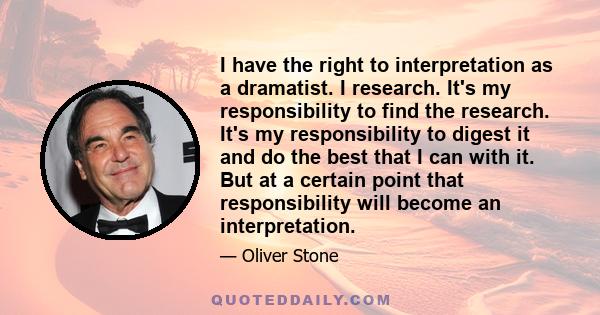 I have the right to interpretation as a dramatist. I research. It's my responsibility to find the research. It's my responsibility to digest it and do the best that I can with it. But at a certain point that