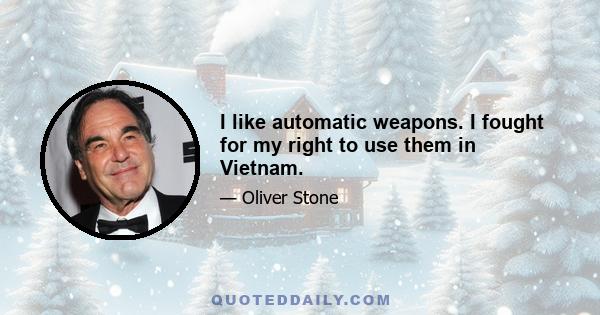 I like automatic weapons. I fought for my right to use them in Vietnam.