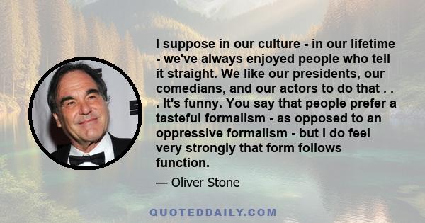 I suppose in our culture - in our lifetime - we've always enjoyed people who tell it straight. We like our presidents, our comedians, and our actors to do that . . . It's funny. You say that people prefer a tasteful