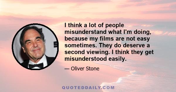 I think a lot of people misunderstand what I'm doing, because my films are not easy sometimes. They do deserve a second viewing. I think they get misunderstood easily.