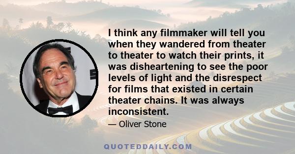 I think any filmmaker will tell you when they wandered from theater to theater to watch their prints, it was disheartening to see the poor levels of light and the disrespect for films that existed in certain theater