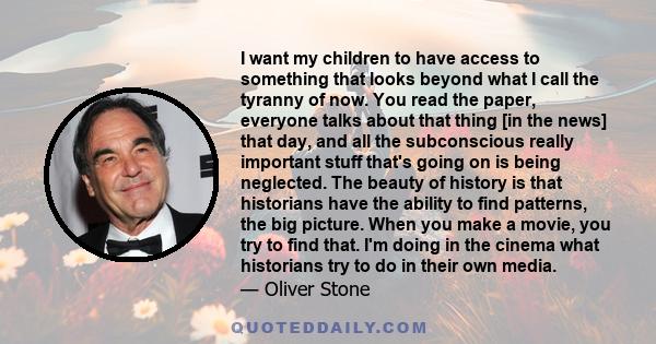 I want my children to have access to something that looks beyond what I call the tyranny of now. You read the paper, everyone talks about that thing [in the news] that day, and all the subconscious really important