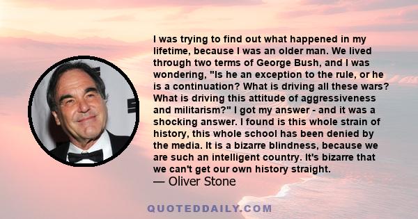 I was trying to find out what happened in my lifetime, because I was an older man. We lived through two terms of George Bush, and I was wondering, Is he an exception to the rule, or he is a continuation? What is driving 