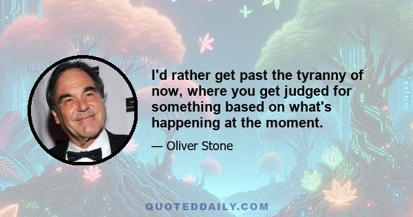 I'd rather get past the tyranny of now, where you get judged for something based on what's happening at the moment.