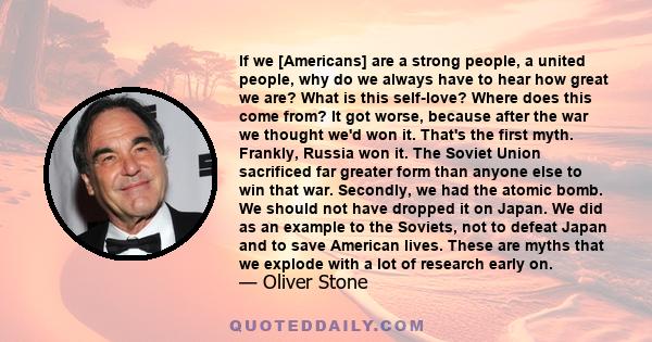 If we [Americans] are a strong people, a united people, why do we always have to hear how great we are? What is this self-love? Where does this come from? It got worse, because after the war we thought we'd won it.