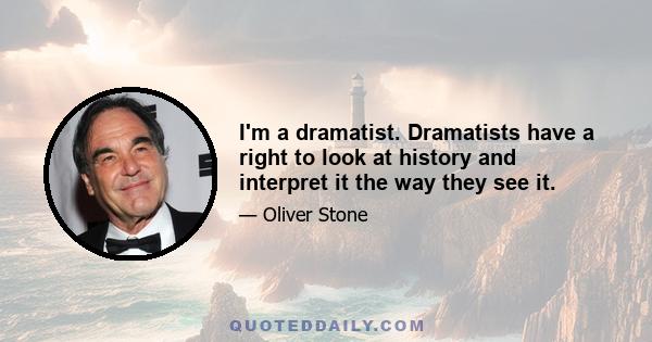 I'm a dramatist. Dramatists have a right to look at history and interpret it the way they see it.