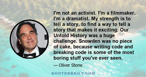 I'm not an activist. I'm a filmmaker. I'm a dramatist. My strength is to tell a story, to find a way to tell a story that makes it exciting. Our Untold History was a huge challenge. Snowden was no piece of cake, because 