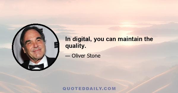 In digital, you can maintain the quality.