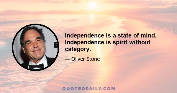 Independence is a state of mind. Independence is spirit without category.